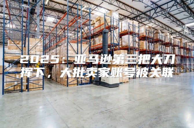 2025亚马逊第三把大刀挥下，大批卖家账号被关联