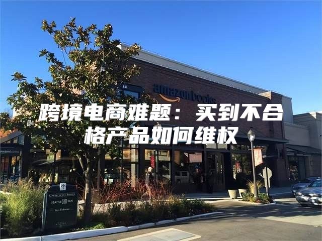 跨境电商难题：买到不合格产品如何维权