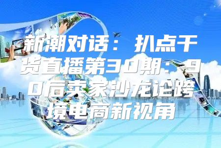 新潮对话：扒点干货直播第30期：90后卖家沙龙论跨境电商新视角