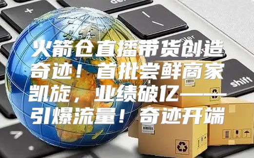 火箭仓直播带货创造奇迹！首批尝鲜商家凯旋，业绩破亿——引爆流量！奇迹开端