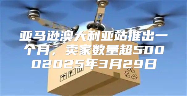 亚马逊澳大利亚站推出一个月，卖家数量超50002025年3月29日
