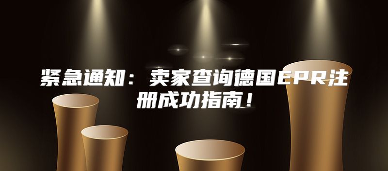 紧急通知：卖家查询德国EPR注册成功指南！