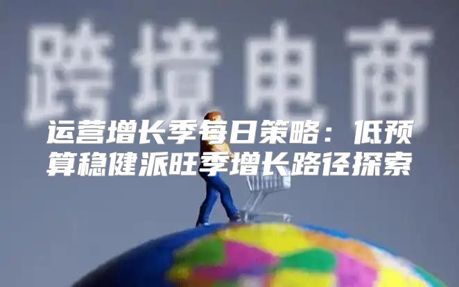 运营增长季每日策略：低预算稳健派旺季增长路径探索