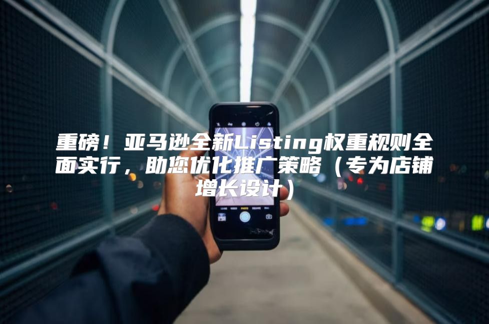 重磅！亚马逊全新Listing权重规则全面实行，助您优化推广策略专为店铺增长设计