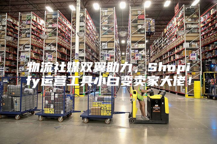 物流社媒双翼助力，Shopify运营工具小白变卖家大佬！