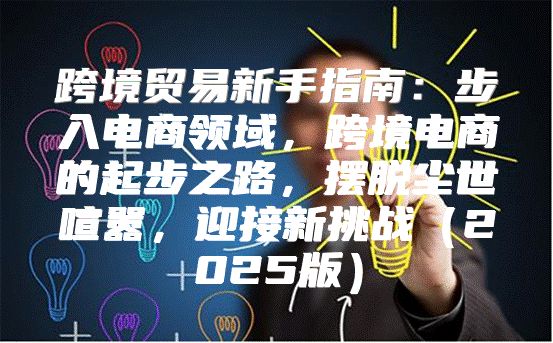 跨境贸易新手指南：步入电商领域，跨境电商的起步之路，摆脱尘世喧嚣，迎接新挑战2025版
