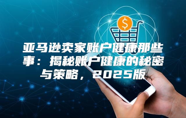 亚马逊卖家账户健康那些事：揭秘账户健康的秘密与策略，2025版