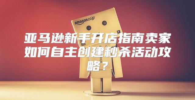 亚马逊新手开店指南卖家如何自主创建秒杀活动攻略？