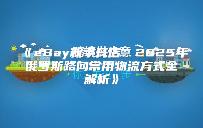 eBay新手开店：2025年俄罗斯路向常用物流方式全解析