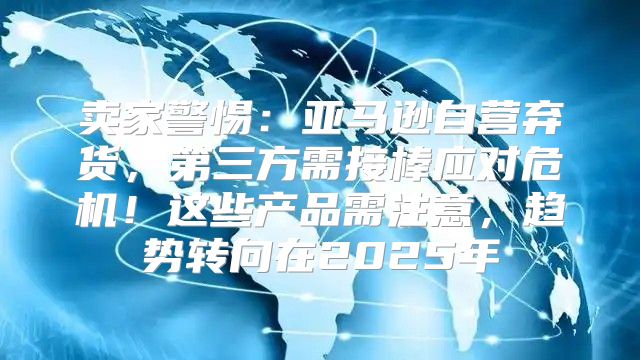 卖家警惕：亚马逊自营弃货，第三方需接棒应对危机！这些产品需注意，趋势转向在2025年
