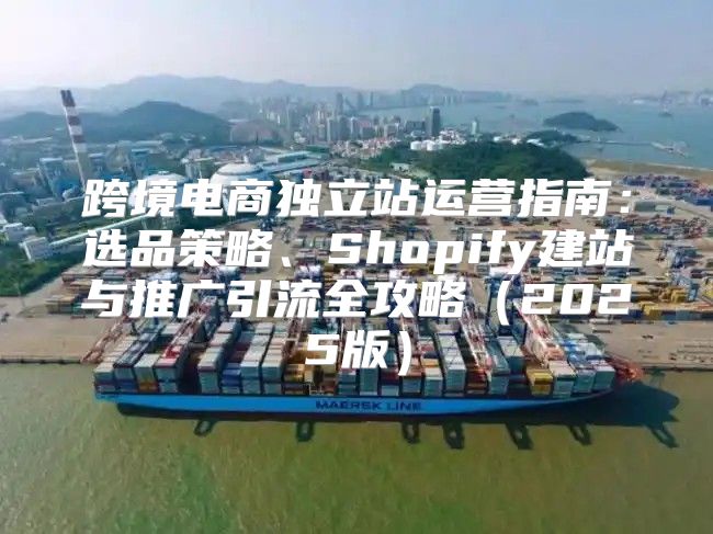 跨境电商独立站运营指南：选品策略、Shopify建站与推广引流全攻略2025版