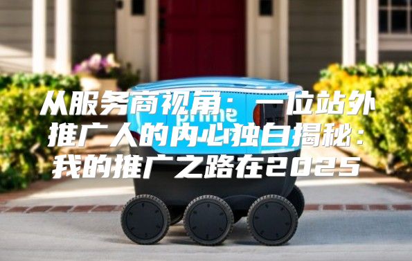 从服务商视角：一位站外推广人的内心独白揭秘：我的推广之路在2025