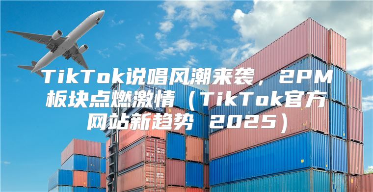 TikTok说唱风潮来袭，2PM板块点燃激情TikTok官方网站新趋势 2025