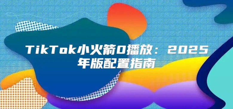 TikTok小火箭0播放：2025年版配置指南