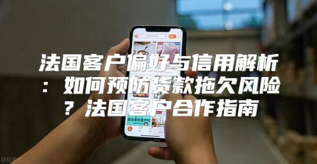 法国客户偏好与信用解析：如何预防货款拖欠风险？法国客户合作指南