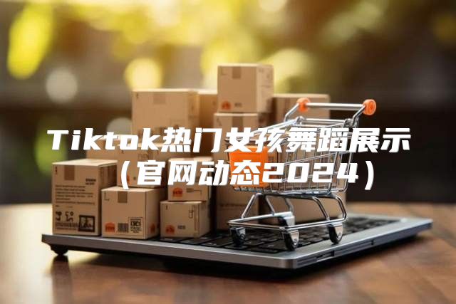 Tiktok热门女孩舞蹈展示官网动态2025