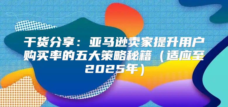 干货分享：亚马逊卖家提升用户购买率的五大策略秘籍适应至2025年