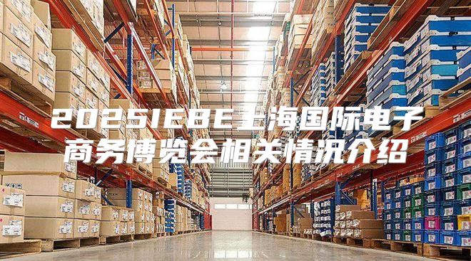 2025IEBE上海国际电子商务博览会相关情况介绍