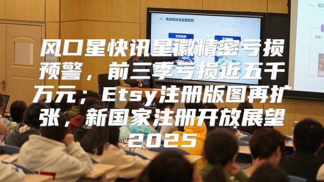 风口星快讯星徽精密亏损预警，前三季亏损近五千万元；Etsy注册版图再扩张，新国家注册开放展望2025