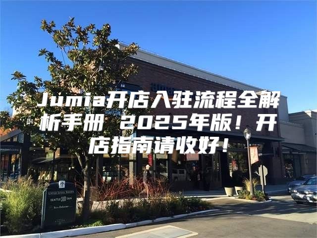 Jumia开店入驻流程全解析手册 2025年版！开店指南请收好！