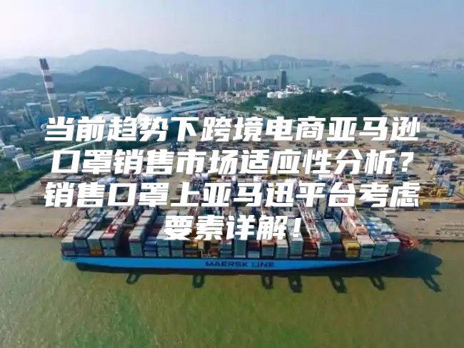 当前趋势下跨境电商亚马逊口罩销售市场适应性分析？销售口罩上亚马迅平台考虑要素详解！