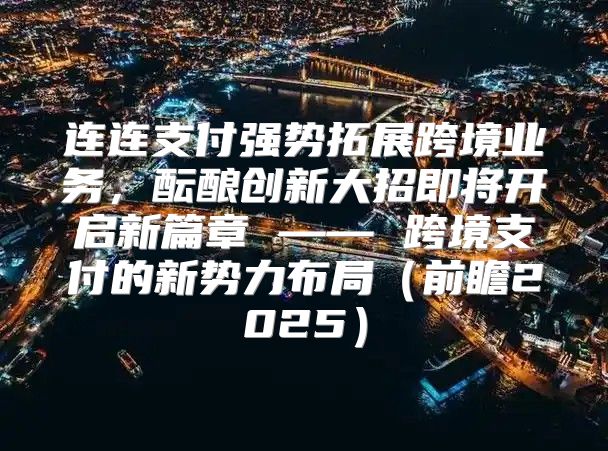 连连支付强势拓展跨境业务，酝酿创新大招即将开启新篇章 —— 跨境支付的新势力布局前瞻2025