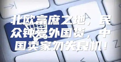 北欧富庶之地，民众钟爱外国货，中国卖家勿失良机！