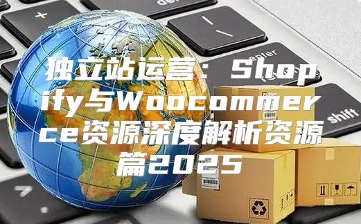 独立站运营：Shopify与Woocommerce资源深度解析资源篇2025