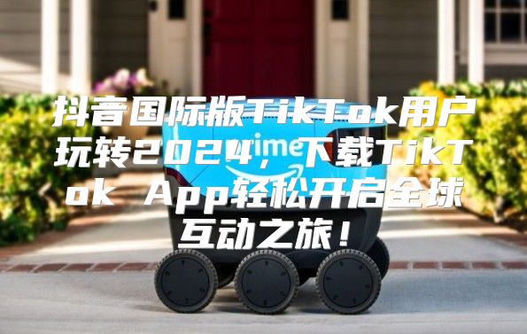 抖音国际版TikTok用户玩转2025，下载TikTok App轻松开启全球互动之旅！