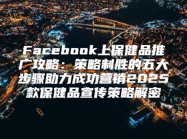 Facebook上保健品推广攻略：策略制胜的五大步骤助力成功营销2025款保健品宣传策略解密