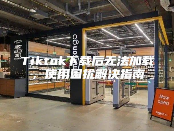 Tiktok下载后无法加载，使用困扰解决指南