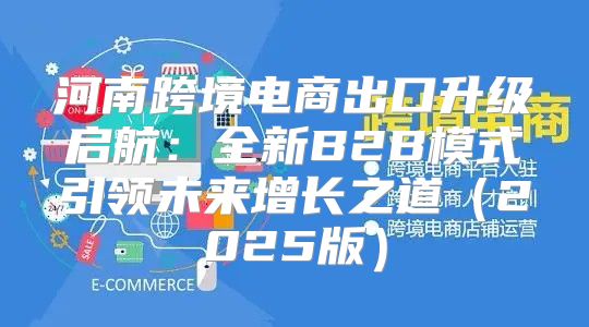 河南跨境电商出口升级启航：全新B2B模式引领未来增长之道2025版