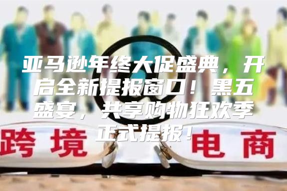 亚马逊年终大促盛典，开启全新提报窗口！黑五盛宴，共享购物狂欢季正式提报！