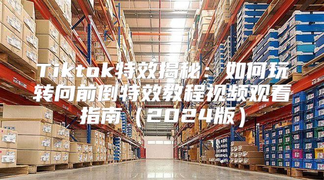 Tiktok特效揭秘：如何玩转向前倒特效教程视频观看指南2025版