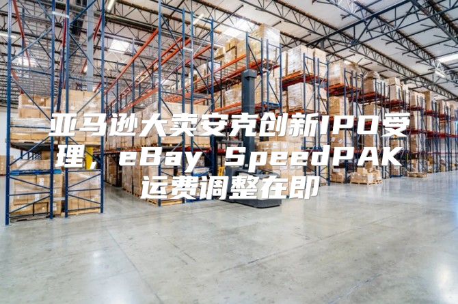 亚马逊大卖安克创新IPO受理，eBay SpeedPAK运费调整在即