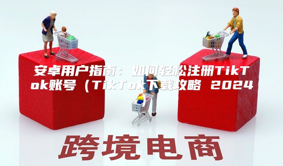 安卓用户指南：如何轻松注册TikTok账号TikTok下载攻略 2025