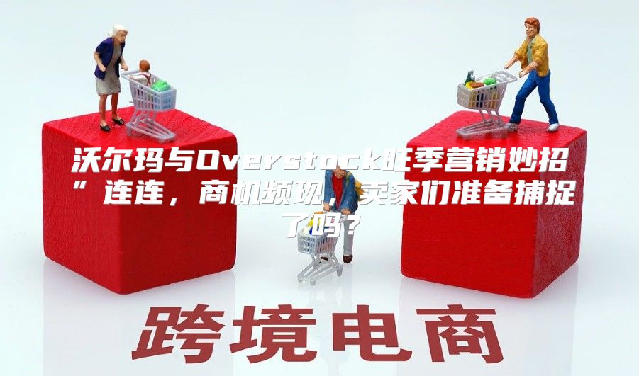 沃尔玛与Overstock旺季营销妙招”连连，商机频现，卖家们准备捕捉了吗？