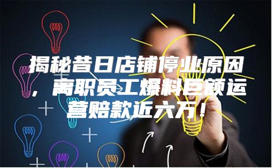 揭秘昔日店铺停业原因，离职员工爆料巨额运营赔款近六万！