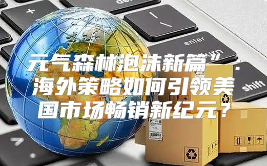 元气森林泡沫新篇”：海外策略如何引领美国市场畅销新纪元？