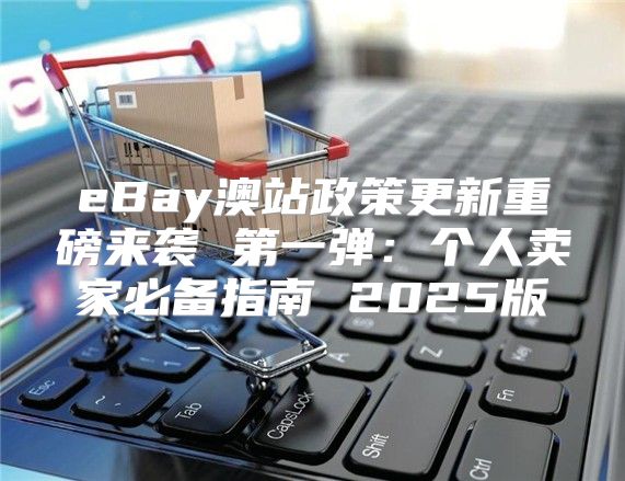 eBay澳站政策更新重磅来袭 第一弹：个人卖家必备指南 2025版
