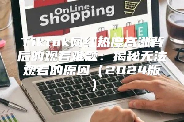 Tiktok网红热度高涨背后的观看难题：揭秘无法观看的原因2025版