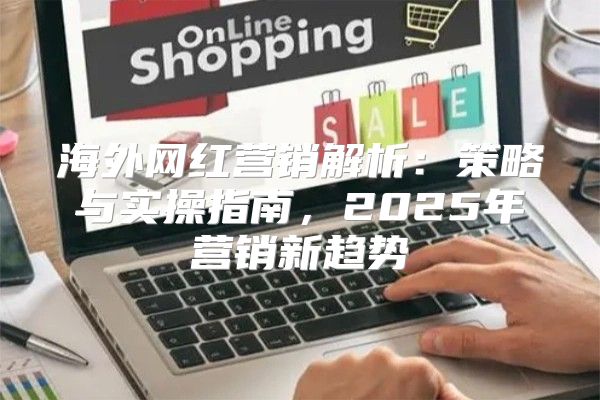 海外网红营销解析：策略与实操指南，2025年营销新趋势