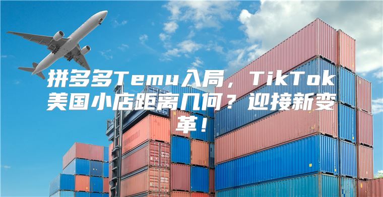 拼多多Temu入局，TikTok美国小店距离几何？迎接新变革！