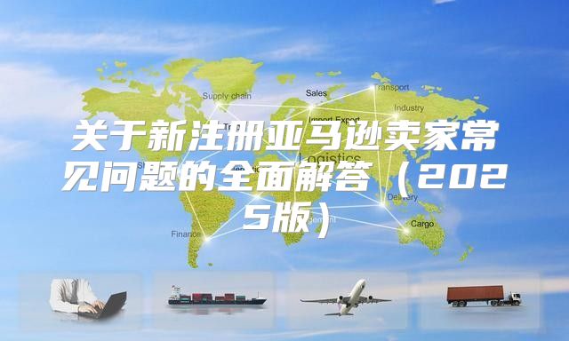 关于新注册亚马逊卖家常见问题的全面解答2025版