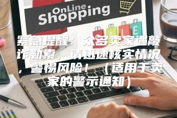 紧急提醒：众多卖家遇敲诈勒索，请迅速核实情况，警惕风险！适用于卖家的警示通知