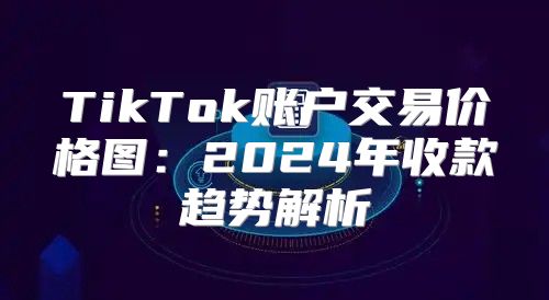 TikTok账户交易价格图：2025年收款趋势解析