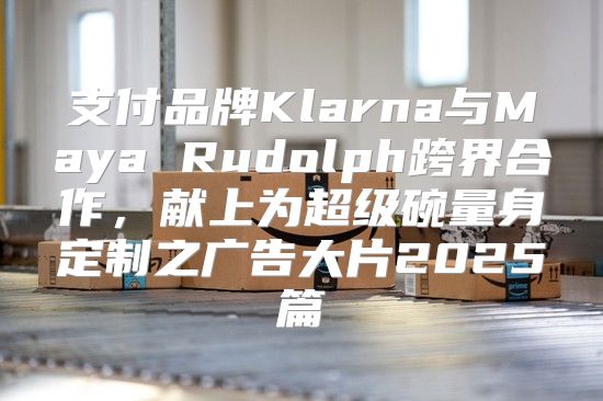 支付品牌Klarna与Maya Rudolph跨界合作，献上为超级碗量身定制之广告大片2025篇
