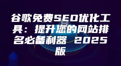 谷歌免费SEO优化工具：提升您的网站排名必备利器 2025版