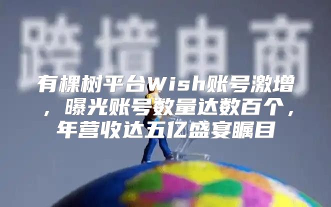 有棵树平台Wish账号激增，曝光账号数量达数百个，年营收达五亿盛宴瞩目