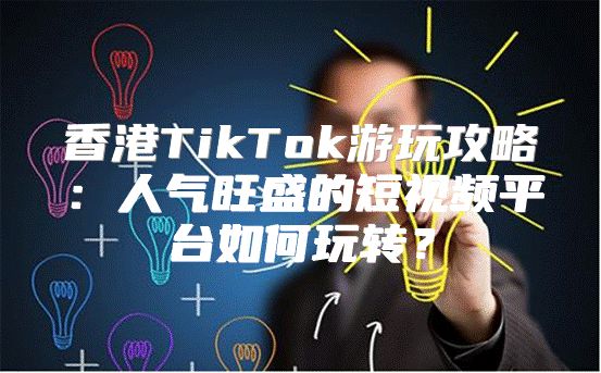 香港TikTok游玩攻略：人气旺盛的短视频平台如何玩转？